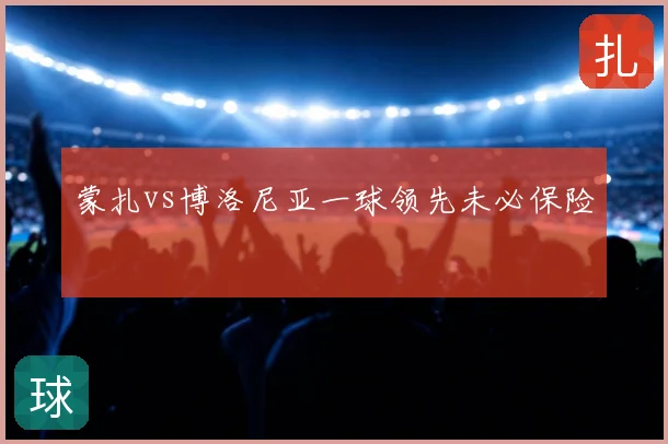 蒙扎vs博洛尼亚一球领先未必保险