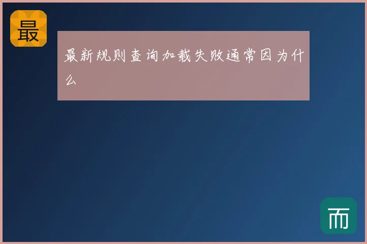 最新规则查询加载失败通常因为什么