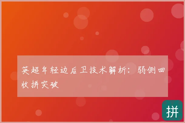 英超年轻边后卫技术解析：弱侧回收拼突破