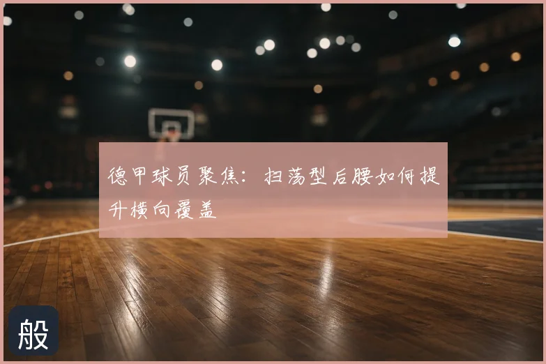 德甲球员聚焦：扫荡型后腰如何提升横向覆盖